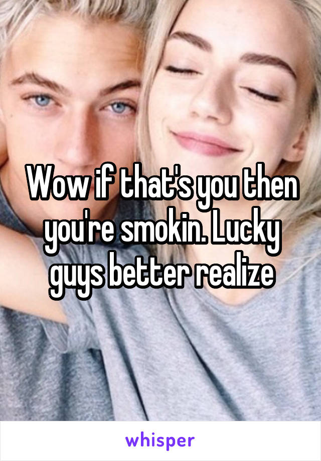 Wow if that's you then you're smokin. Lucky guys better realize