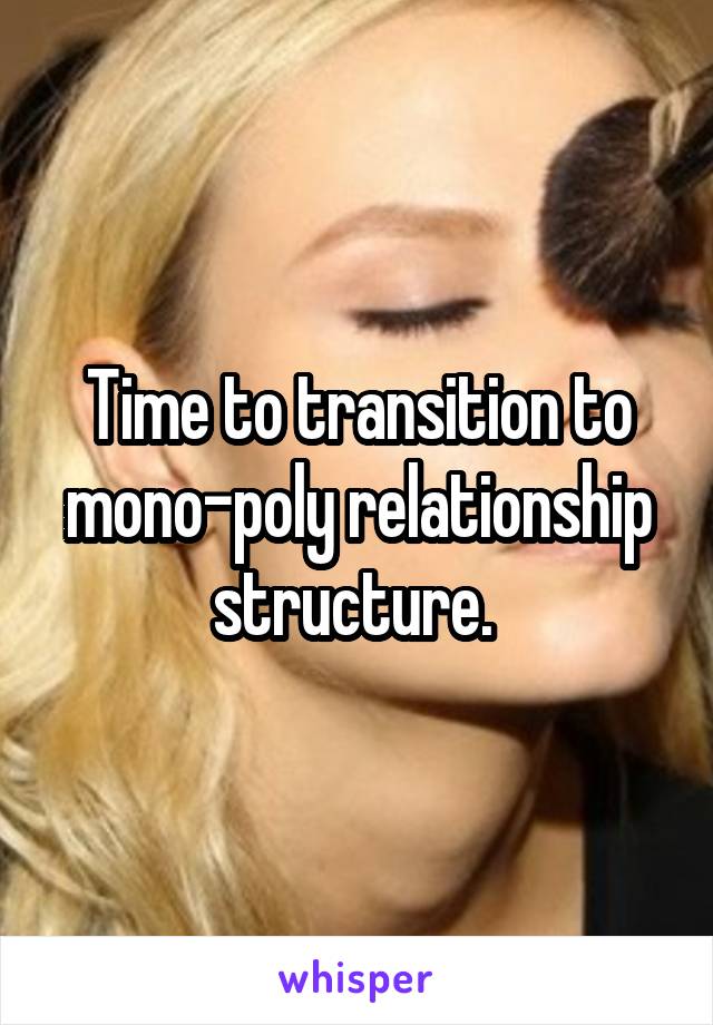 Time to transition to mono-poly relationship structure. 