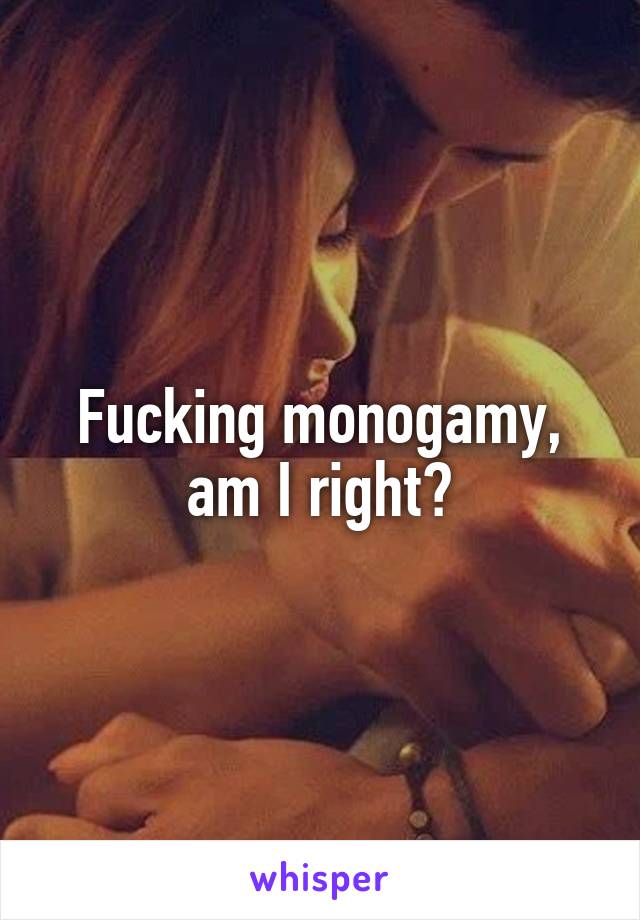 Fucking monogamy, am I right?