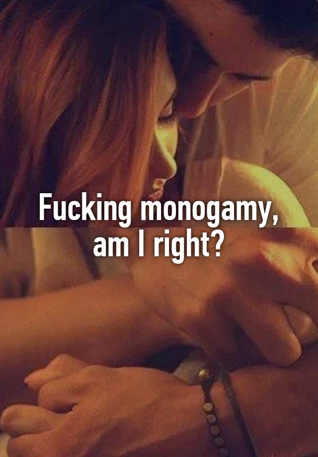 Fucking monogamy, am I right?