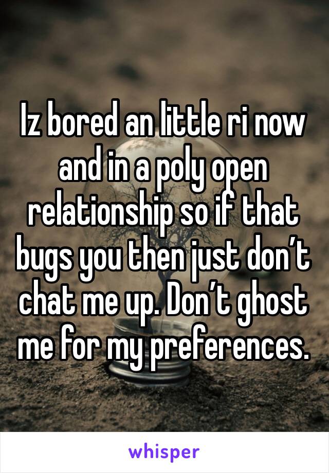 Iz bored an little ri now and in a poly open relationship so if that bugs you then just don’t chat me up. Don’t ghost me for my preferences.