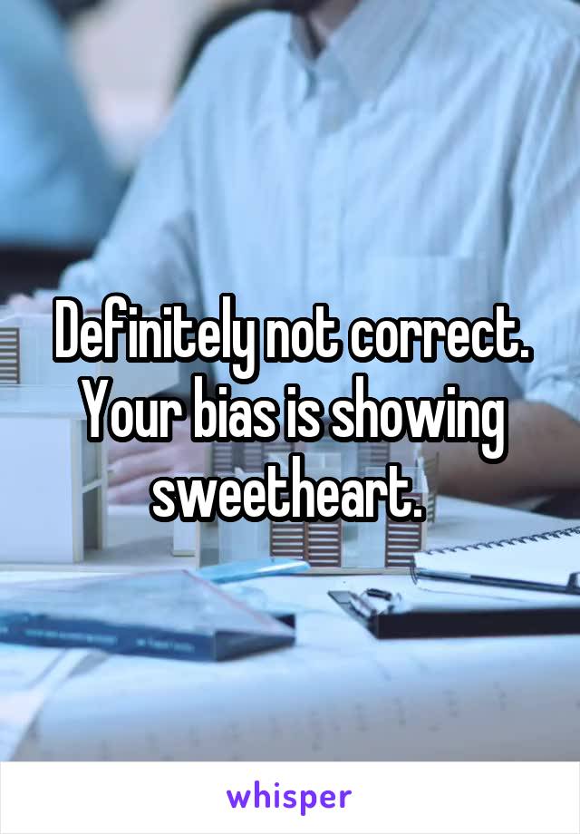 Definitely not correct. Your bias is showing sweetheart. 