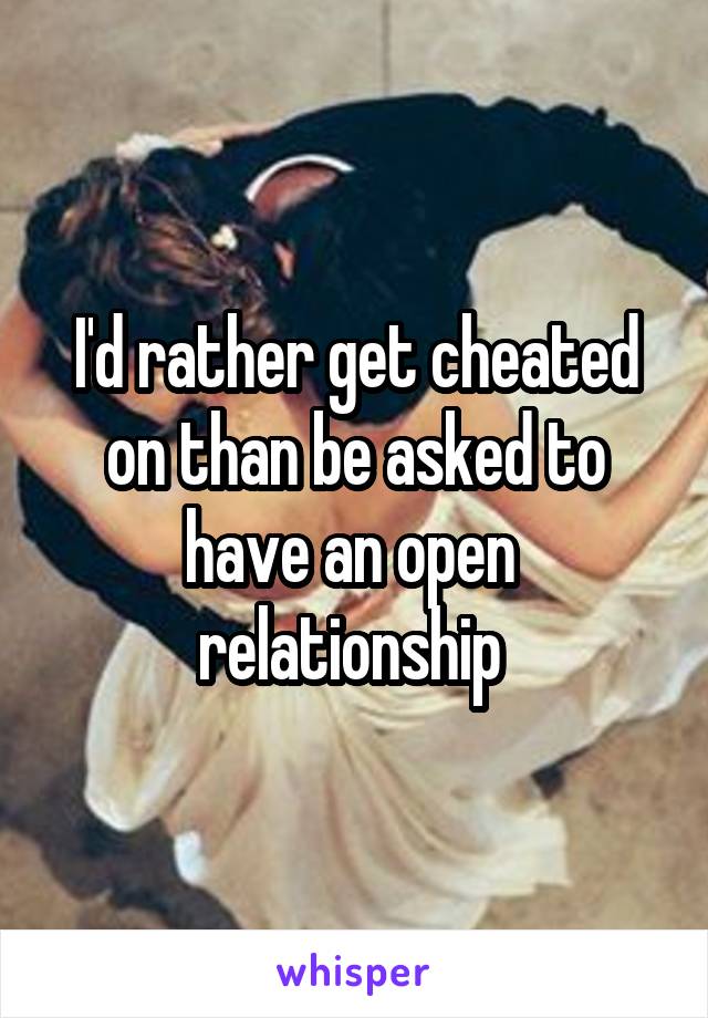 I'd rather get cheated on than be asked to have an open  relationship 