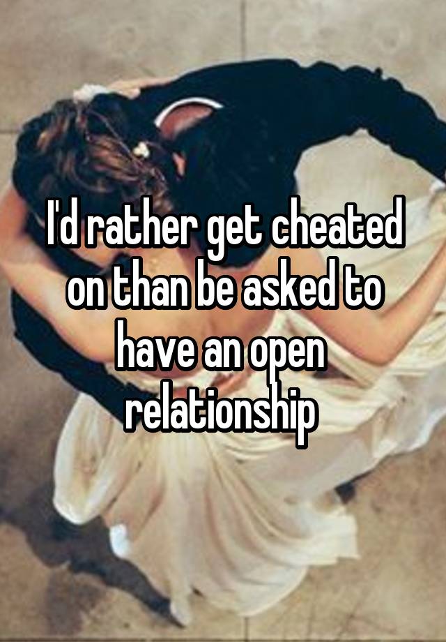 I'd rather get cheated on than be asked to have an open  relationship 