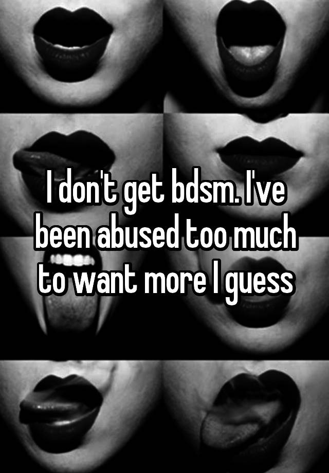 I don't get bdsm. I've been abused too much to want more I guess