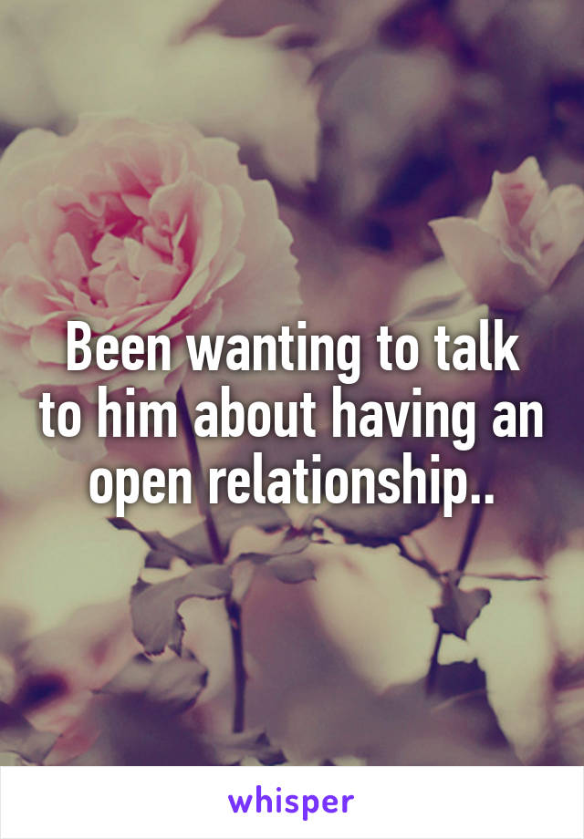 Been wanting to talk to him about having an open relationship..