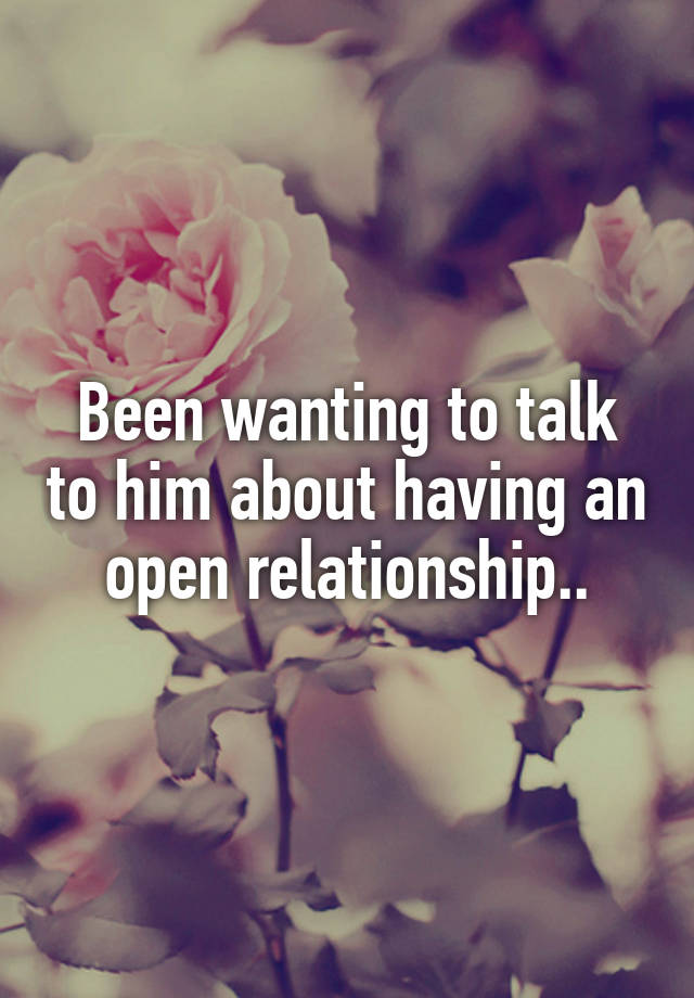 Been wanting to talk to him about having an open relationship..