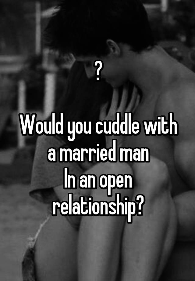 ?

Would you cuddle with a married man
In an open relationship?