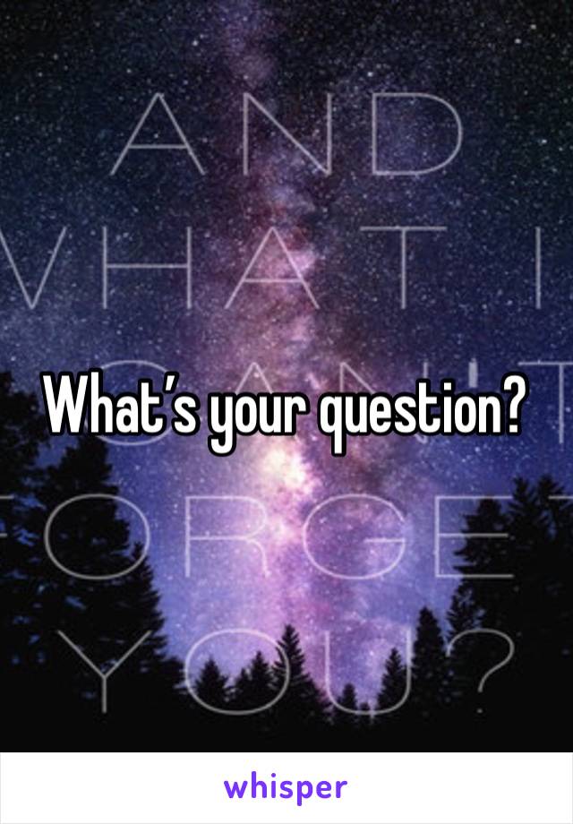 What’s your question? 