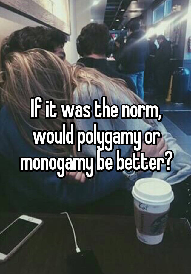 If it was the norm, would polygamy or monogamy be better?