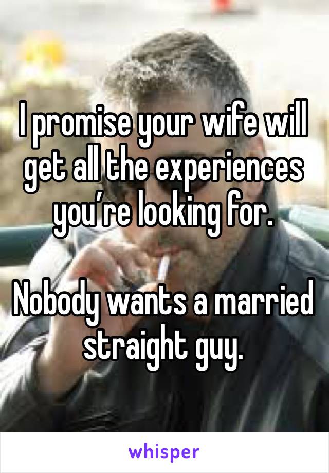 I promise your wife will get all the experiences you’re looking for.

Nobody wants a married straight guy.