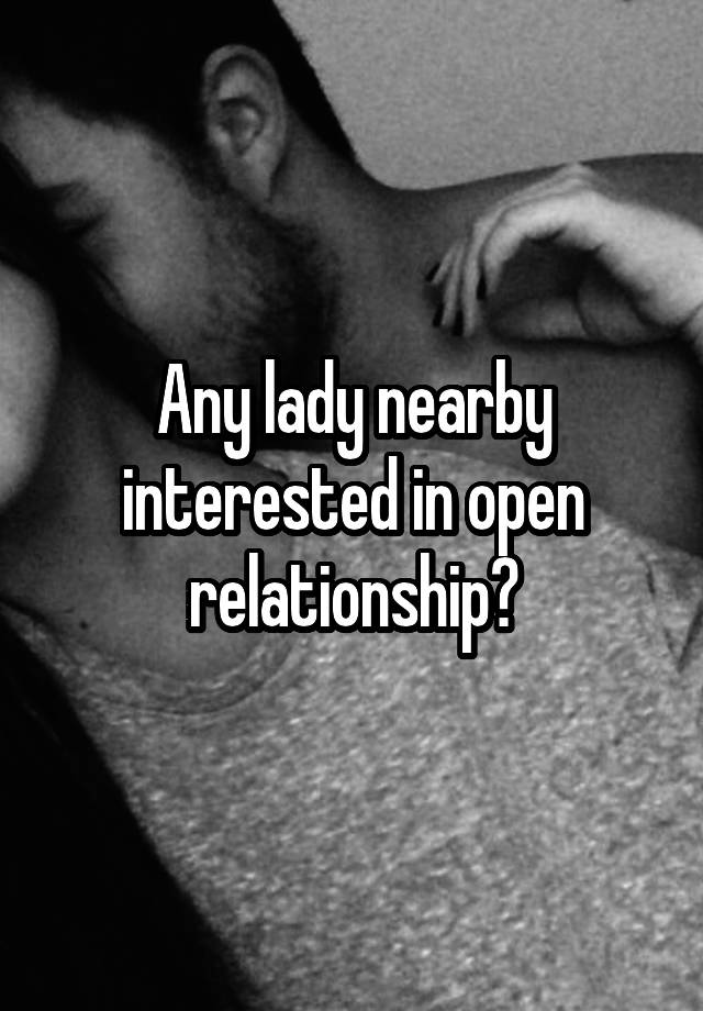 Any lady nearby interested in open relationship?