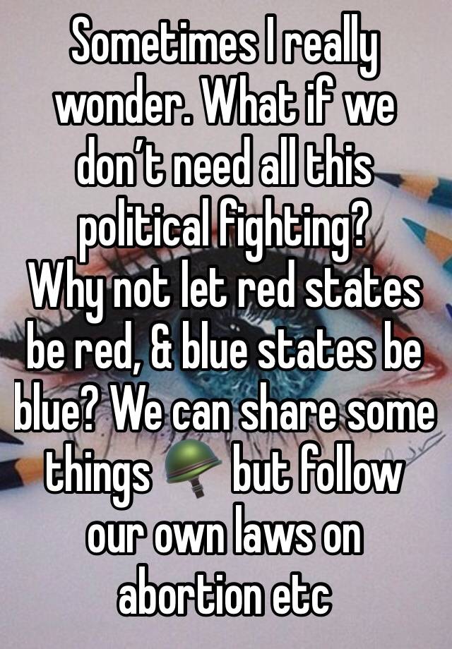 Sometimes I really wonder. What if we don’t need all this political fighting?
Why not let red states be red, & blue states be blue? We can share some things 🪖 but follow our own laws on abortion etc