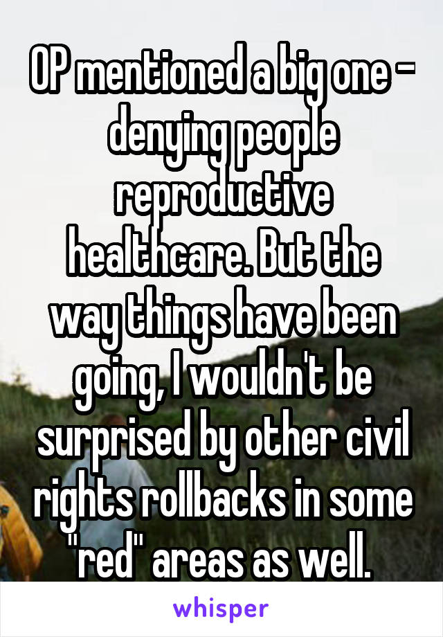 OP mentioned a big one - denying people reproductive healthcare. But the way things have been going, I wouldn't be surprised by other civil rights rollbacks in some "red" areas as well. 