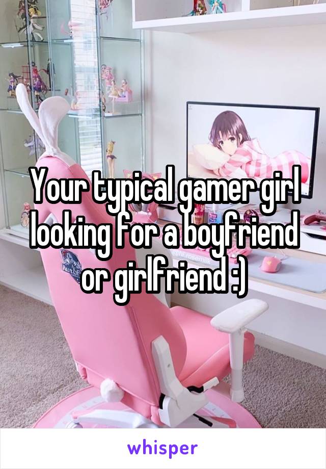 Your typical gamer girl looking for a boyfriend or girlfriend :)