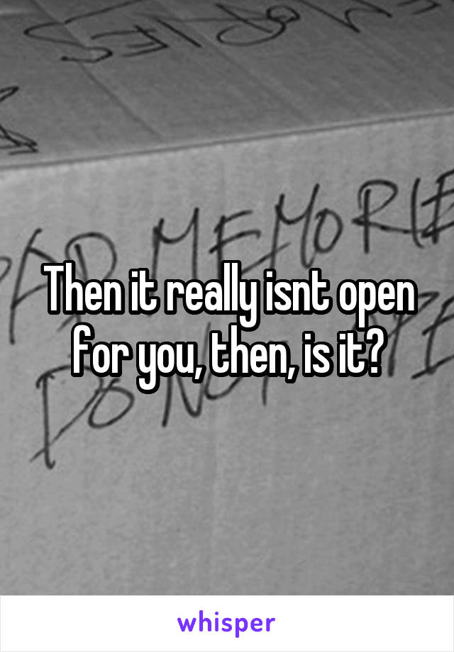 Then it really isnt open for you, then, is it?