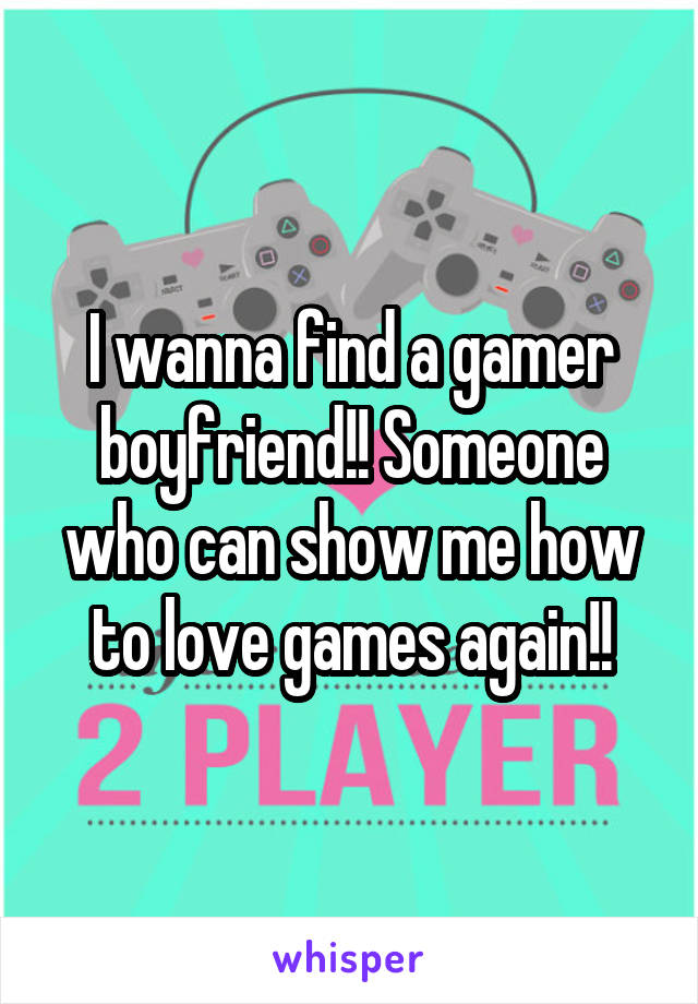 I wanna find a gamer boyfriend!! Someone who can show me how to love games again!!