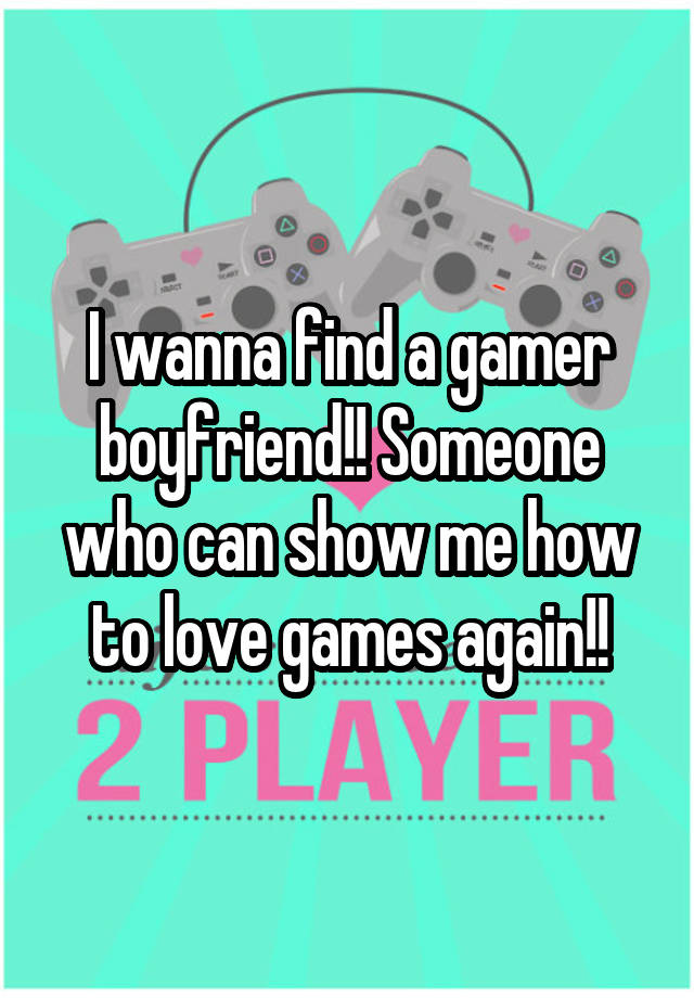 I wanna find a gamer boyfriend!! Someone who can show me how to love games again!!