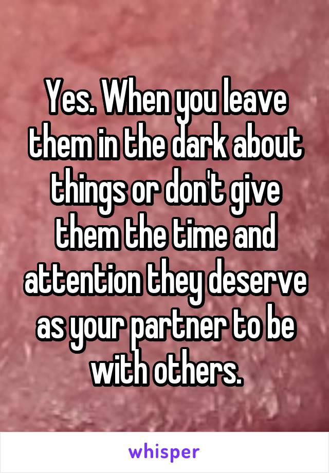 Yes. When you leave them in the dark about things or don't give them the time and attention they deserve as your partner to be with others.