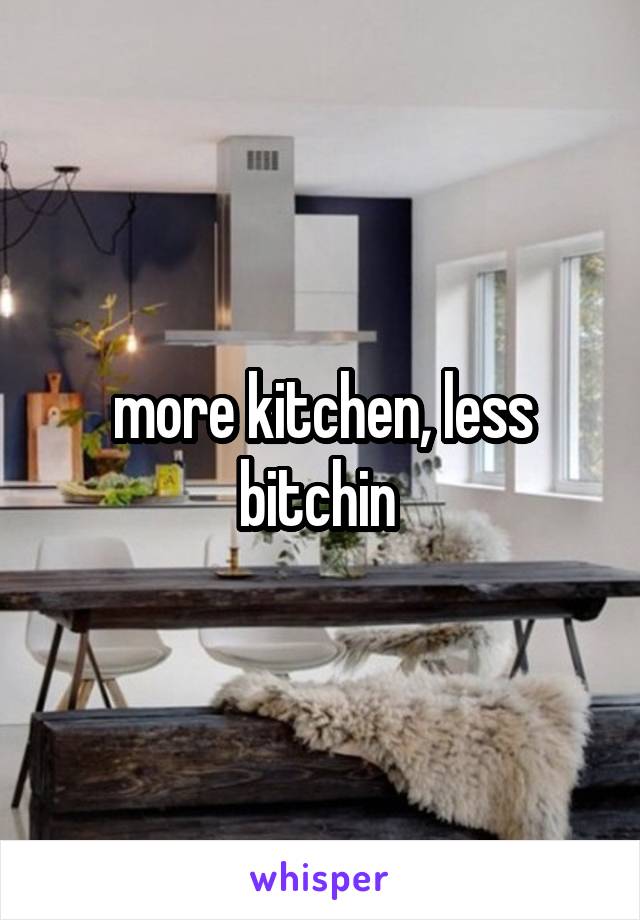 more kitchen, less bitchin 