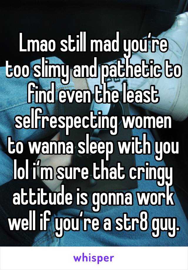 Lmao still mad you‘re too slimy and pathetic to find even the least selfrespecting women to wanna sleep with you lol i‘m sure that cringy attitude is gonna work well if you‘re a str8 guy. 