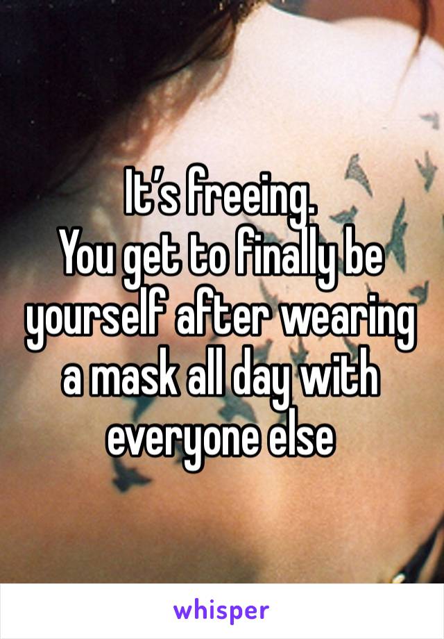 It’s freeing. 
You get to finally be yourself after wearing a mask all day with everyone else