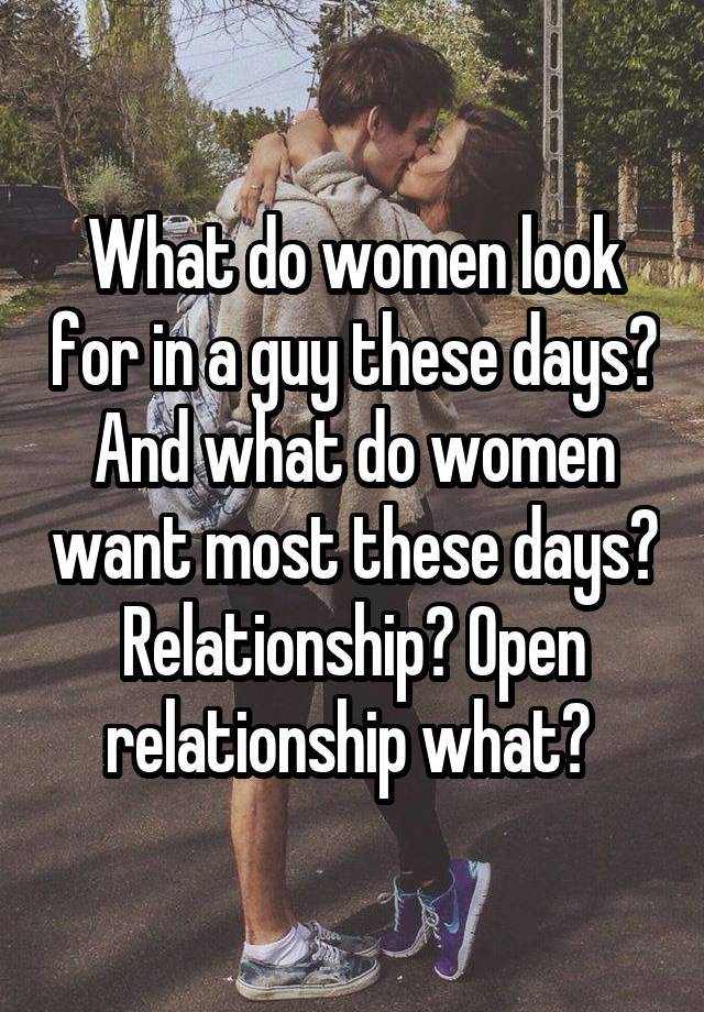 What do women look for in a guy these days? And what do women want most these days? Relationship? Open relationship what? 