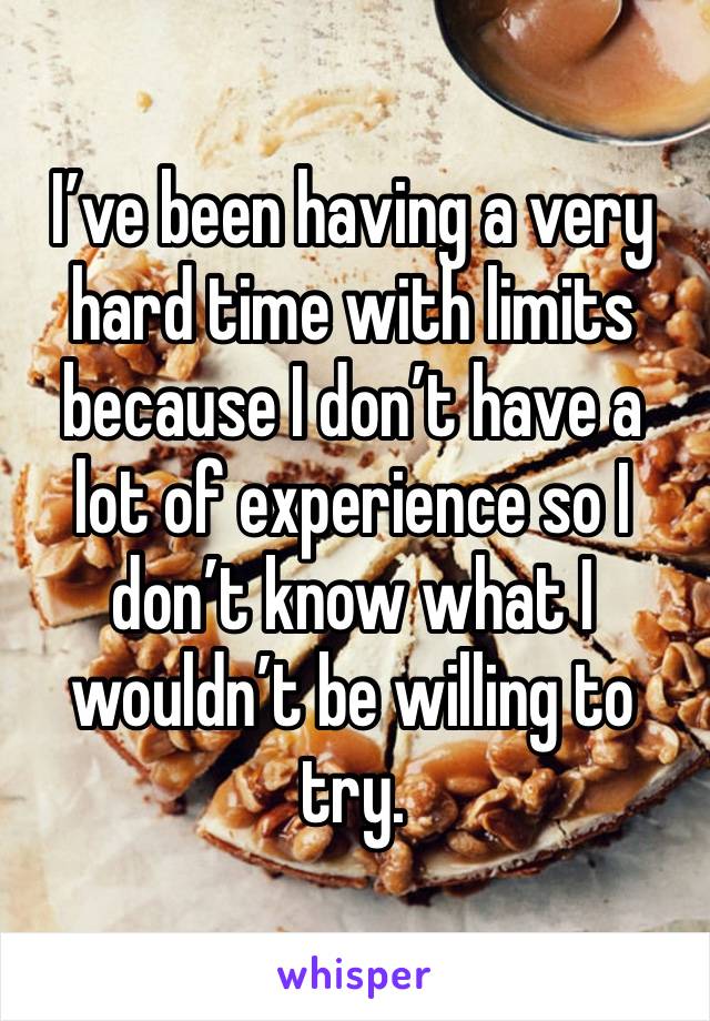 I’ve been having a very hard time with limits because I don’t have a lot of experience so I don’t know what I wouldn’t be willing to try. 