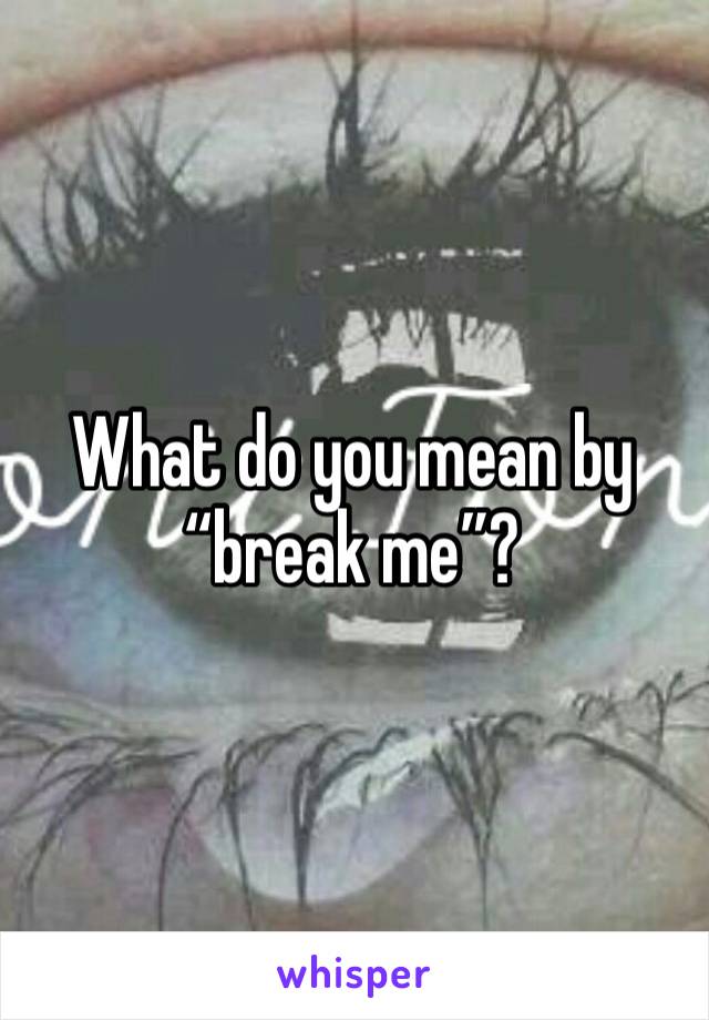 What do you mean by “break me”? 