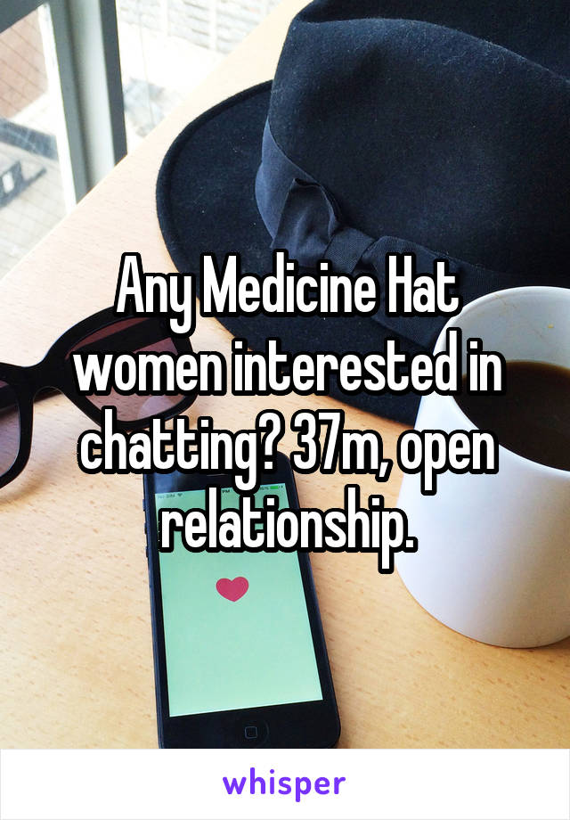 Any Medicine Hat women interested in chatting? 37m, open relationship.