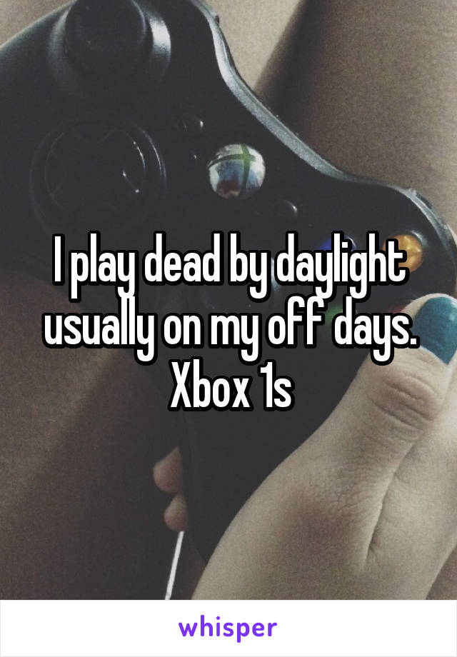 I play dead by daylight usually on my off days. Xbox 1s