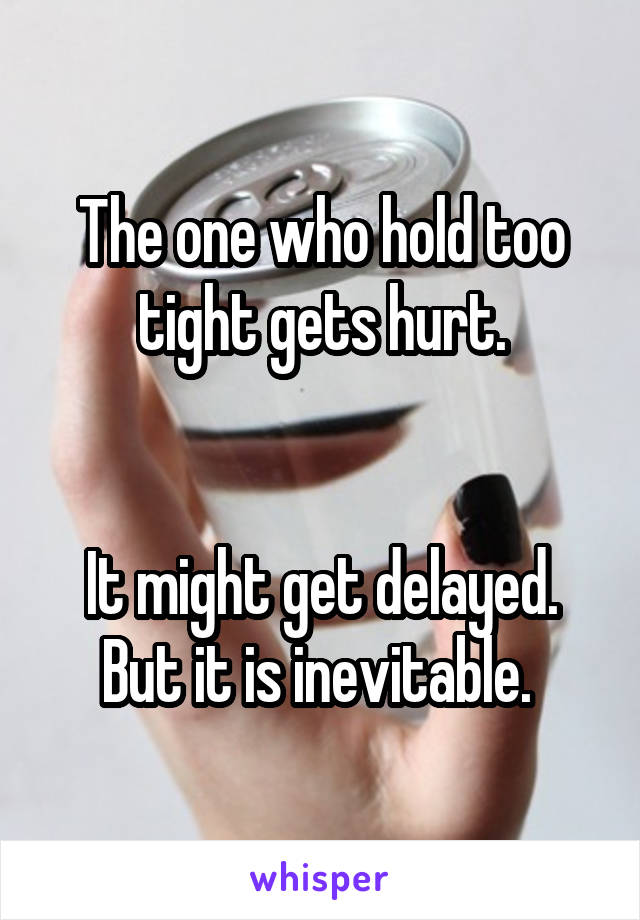 The one who hold too tight gets hurt.


It might get delayed. But it is inevitable. 