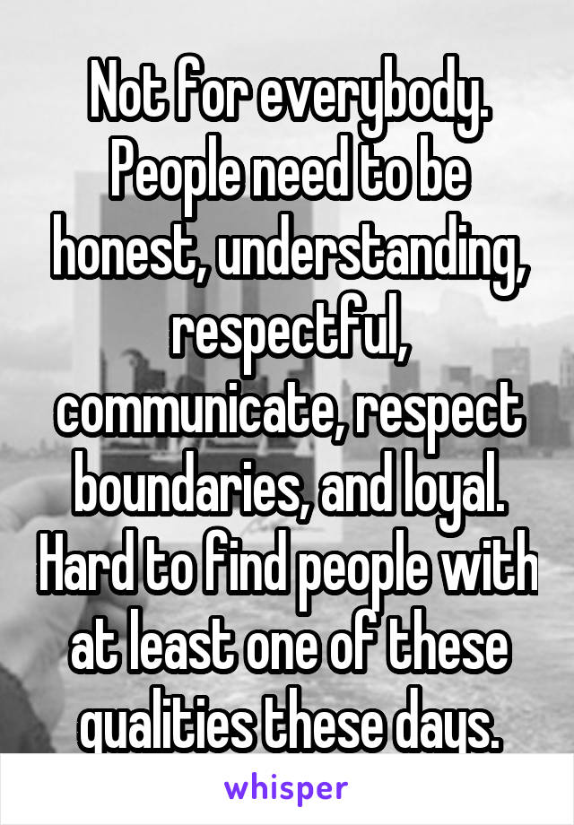 Not for everybody.
People need to be honest, understanding, respectful, communicate, respect boundaries, and loyal. Hard to find people with at least one of these qualities these days.