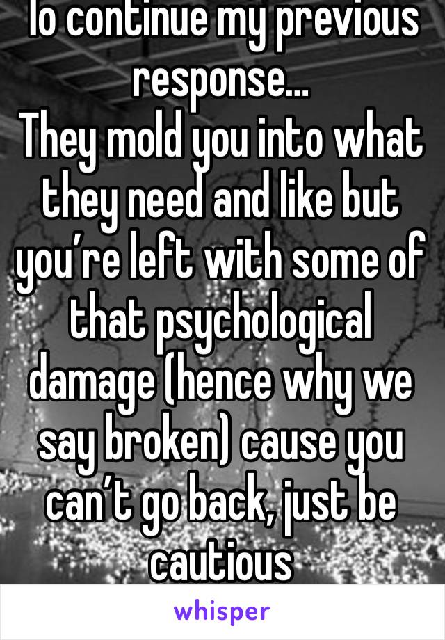 To continue my previous response…
They mold you into what they need and like but you’re left with some of that psychological damage (hence why we say broken) cause you can’t go back, just be cautious