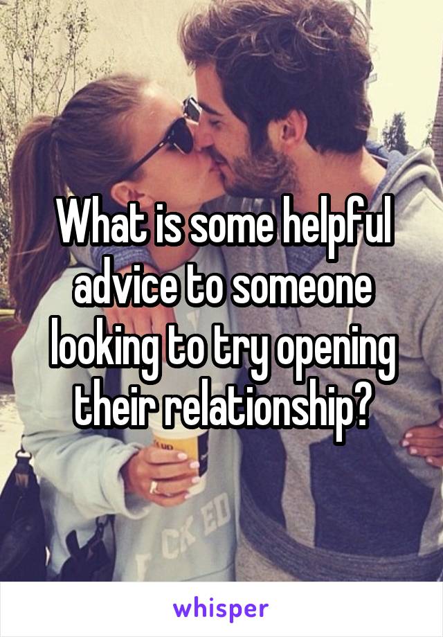 What is some helpful advice to someone looking to try opening their relationship?