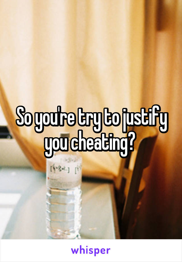 So you're try to justify you cheating? 