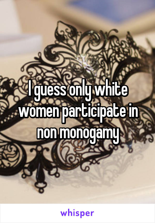 I guess only white women participate in non monogamy