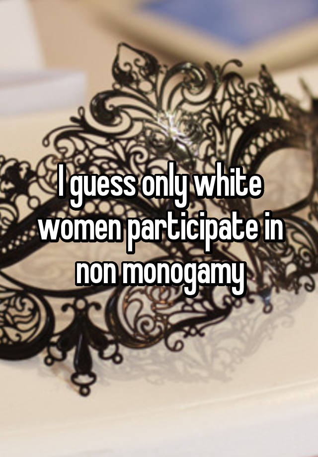 I guess only white women participate in non monogamy