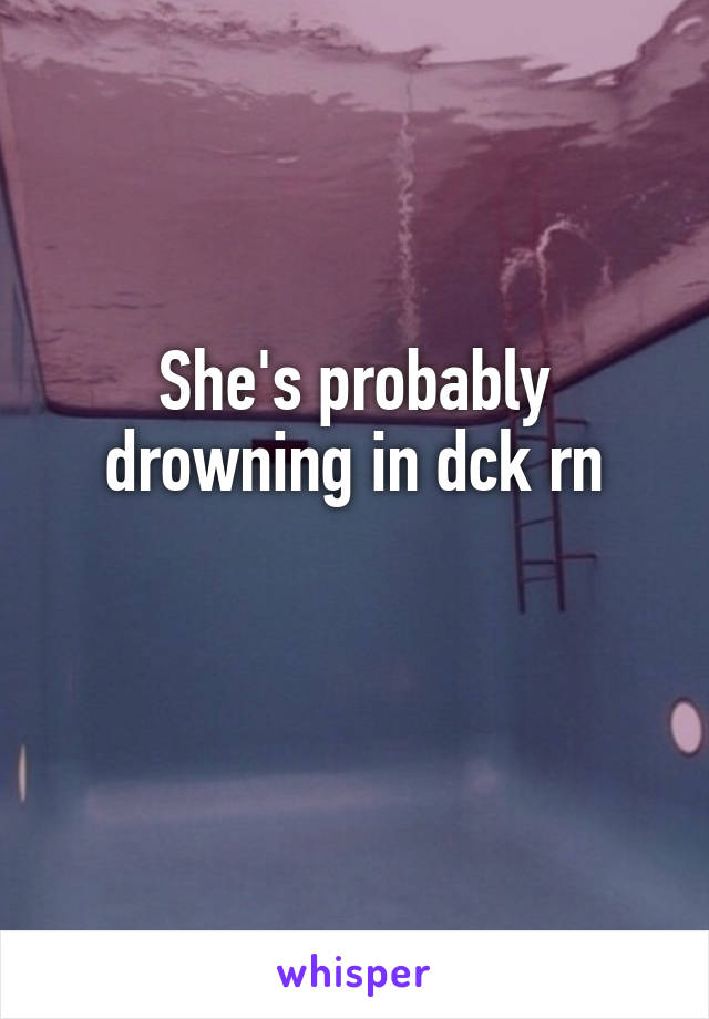 She's probably drowning in dck rn

