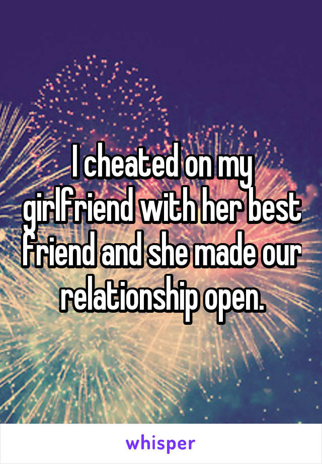 I cheated on my girlfriend with her best friend and she made our relationship open.