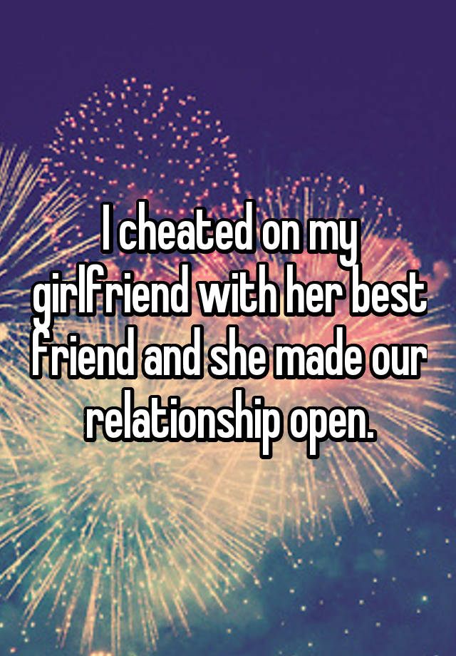 I cheated on my girlfriend with her best friend and she made our relationship open.