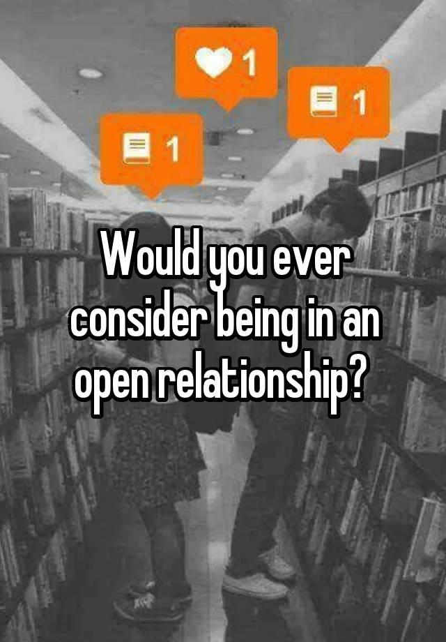 Would you ever consider being in an open relationship? 