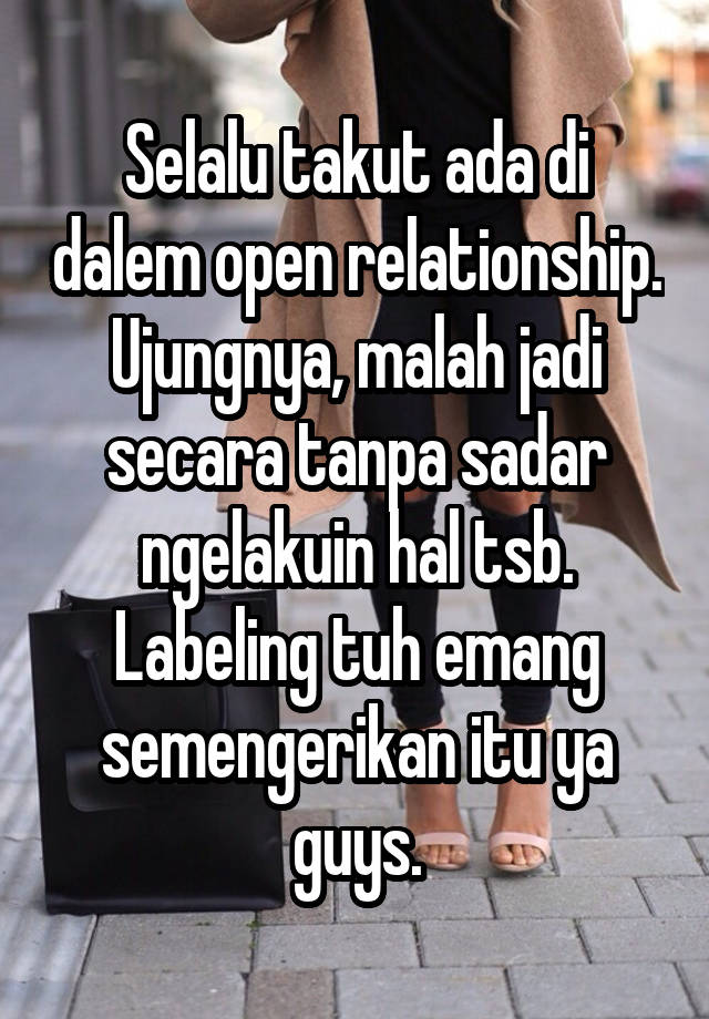 Selalu takut ada di dalem open relationship. Ujungnya, malah jadi secara tanpa sadar ngelakuin hal tsb. Labeling tuh emang semengerikan itu ya guys.