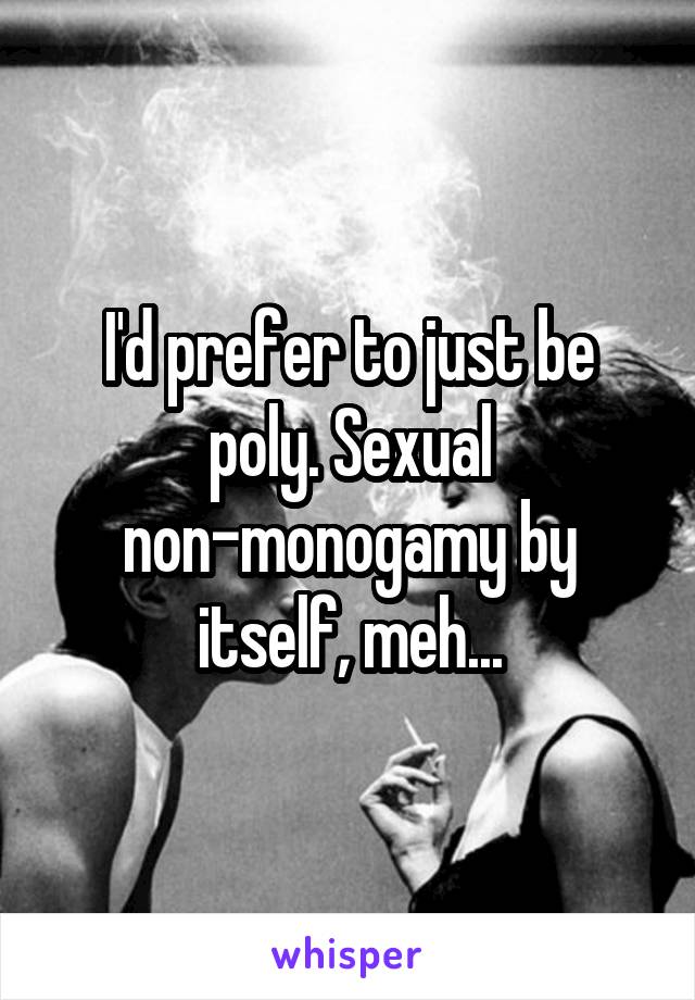 I'd prefer to just be poly. Sexual non-monogamy by itself, meh...