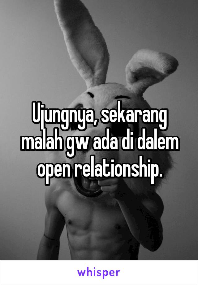 Ujungnya, sekarang malah gw ada di dalem open relationship.