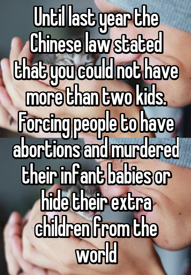 Until last year the Chinese law stated that you could not have more than two kids. Forcing people to have abortions and murdered their infant babies or hide their extra children from the world