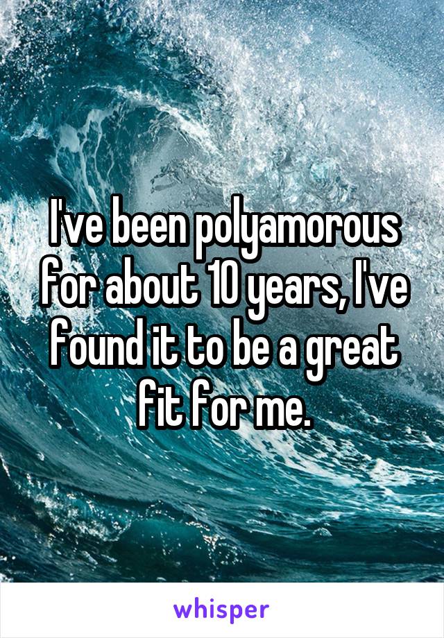 I've been polyamorous for about 10 years, I've found it to be a great fit for me.