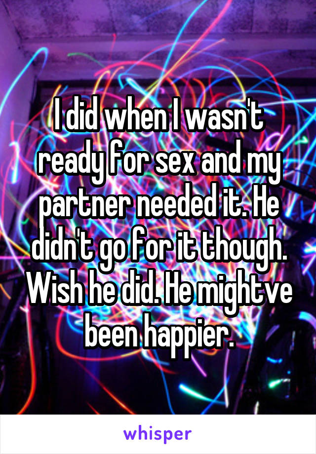 I did when I wasn't ready for sex and my partner needed it. He didn't go for it though. Wish he did. He mightve been happier.