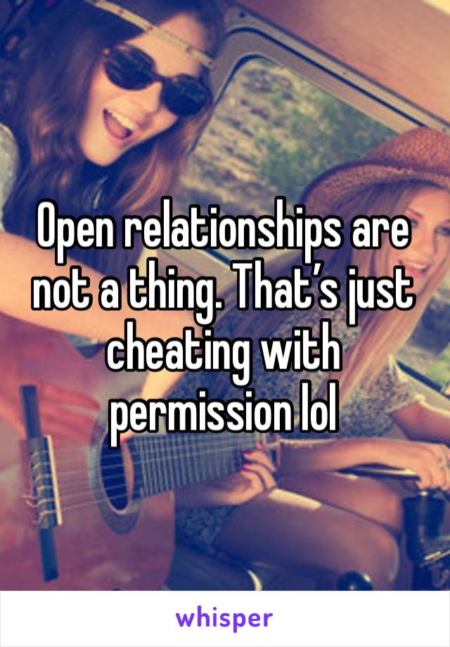 Open relationships are not a thing. That’s just cheating with permission lol