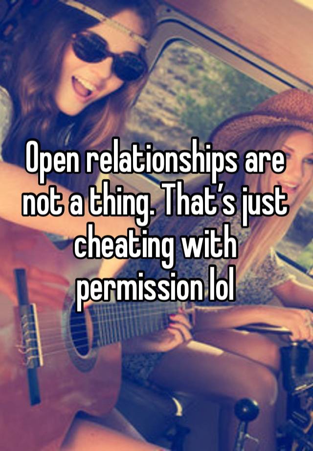 Open relationships are not a thing. That’s just cheating with permission lol